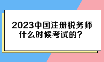 2023中國注冊稅務(wù)師什么時候考試的？