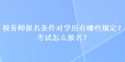 稅務(wù)師報(bào)名條件對學(xué)歷有哪些規(guī)定？考試怎么報(bào)名？