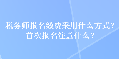 稅務(wù)師報名繳費采用什么方式？首次報名注意什么？