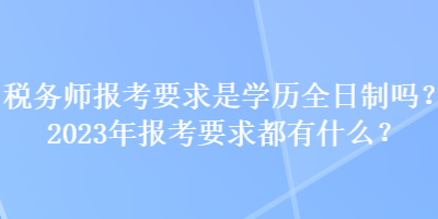 稅務(wù)師報(bào)考要求是學(xué)歷全日制嗎？2023年報(bào)考要求都有什么？