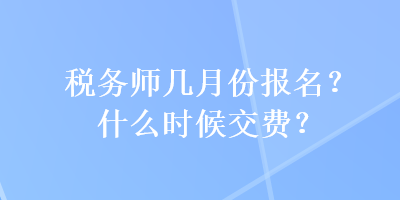 稅務(wù)師幾月份報(bào)名？什么時(shí)候交費(fèi)？