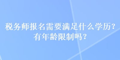 稅務(wù)師報(bào)名需要滿足什么學(xué)歷？有年齡限制嗎？