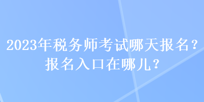 2023年稅務(wù)師考試哪天報(bào)名？報(bào)名入口在哪兒？