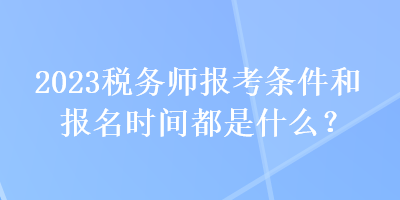 2023稅務(wù)師報(bào)考條件和報(bào)名時(shí)間都是什么？