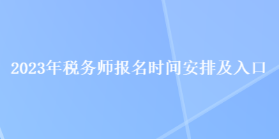 2023年稅務(wù)師報(bào)名時(shí)間安排及入口