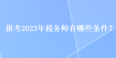 報考2023年稅務(wù)師有哪些條件？