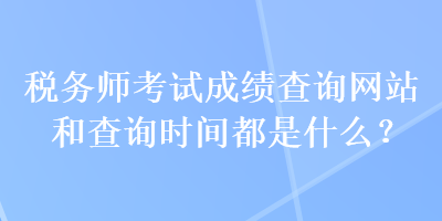 稅務(wù)師考試成績(jī)查詢(xún)網(wǎng)站和查詢(xún)時(shí)間都是什么？