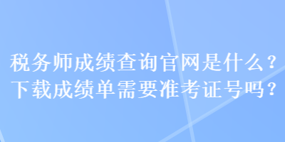 稅務(wù)師成績(jī)查詢官網(wǎng)是什么？下載成績(jī)單需要準(zhǔn)考證號(hào)嗎？