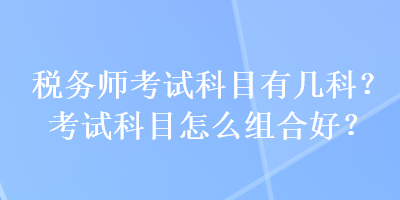 稅務師考試科目有幾科？考試科目怎么組合好？