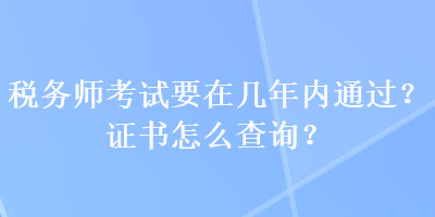 稅務(wù)師考試要在幾年內(nèi)通過？證書怎么查詢？