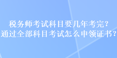 稅務(wù)師考試科目要幾年考完？通過(guò)全部科目考試怎么申領(lǐng)證書(shū)？