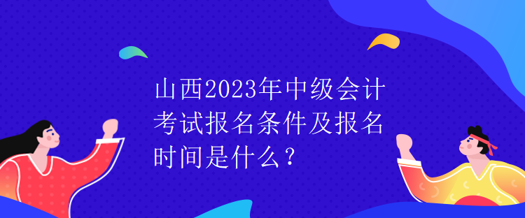 山西2023年中級會計考試報名條件及報名時間是什么？