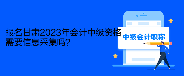 報(bào)名甘肅2023年會(huì)計(jì)中級(jí)資格需要信息采集嗎？