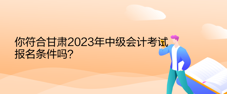 你符合甘肅2023年中級(jí)會(huì)計(jì)考試報(bào)名條件嗎？