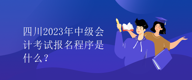 四川2023年中級(jí)會(huì)計(jì)考試報(bào)名程序是什么？