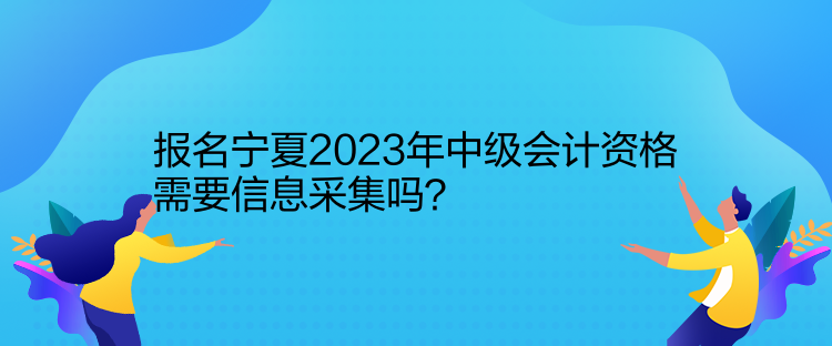 報名寧夏2023年中級會計資格需要信息采集嗎？