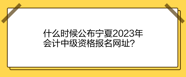 什么時候公布寧夏2023年會計中級資格報名網(wǎng)址？