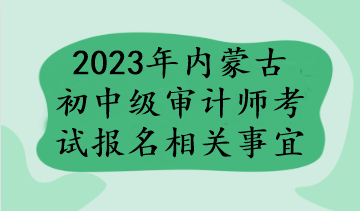 2023年內(nèi)蒙古初中級審計師考試報名相關(guān)事宜