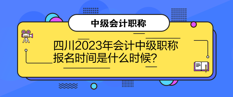 四川2023年會計(jì)中級職稱報(bào)名時(shí)間是什么時(shí)候？