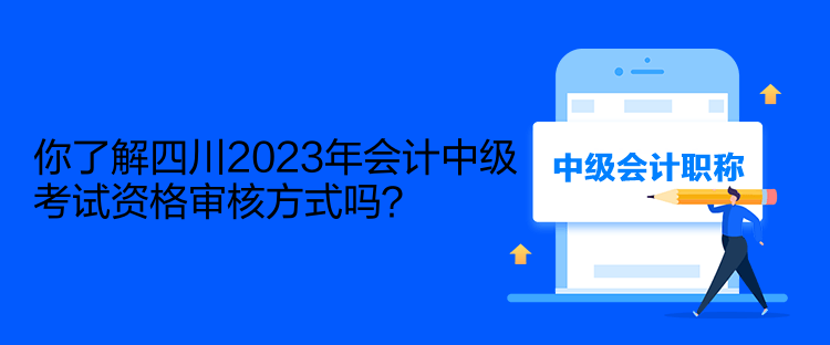 你了解四川2023年會(huì)計(jì)中級(jí)考試資格審核方式嗎？