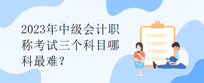 2023年中級會(huì)計(jì)職稱考試三個(gè)科目哪科最難？