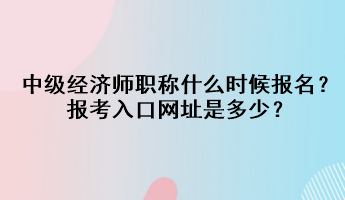 中級經(jīng)濟師職稱什么時候報名？報考入口網(wǎng)址是多少？