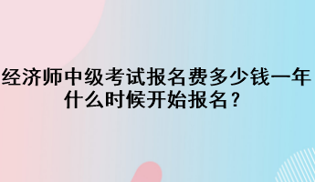 經(jīng)濟師中級考試報名費多少錢一年？什么時候開始報名？