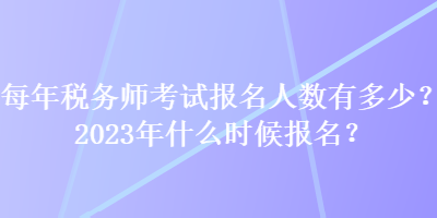 每年稅務(wù)師考試報(bào)名人數(shù)有多少？2023年什么時(shí)候報(bào)名？