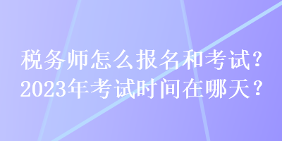 稅務(wù)師怎么報(bào)名和考試？2023年考試時(shí)間在哪天？