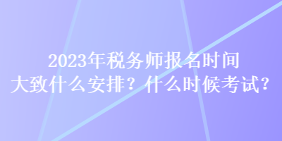 2023年稅務(wù)師報(bào)名時(shí)間大致什么安排？什么時(shí)候考試？