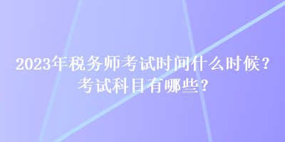 2023年稅務(wù)師考試時(shí)間什么時(shí)候？考試科目有哪些？