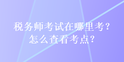 稅務(wù)師考試在哪里考？怎么查看考點(diǎn)？