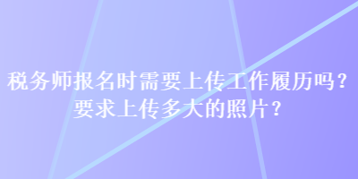 稅務(wù)師報名時需要上傳工作履歷嗎？要求上傳多大的照片？