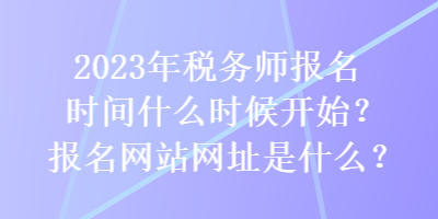 2023年稅務(wù)師報(bào)名時(shí)間什么時(shí)候開始？報(bào)名網(wǎng)站網(wǎng)址是什么？