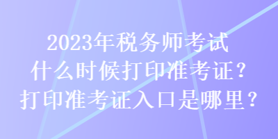 2023年稅務(wù)師考試什么時(shí)候打印準(zhǔn)考證？打印準(zhǔn)考證入口是哪里？