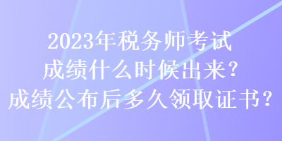 2023年稅務師考試成績什么時候出來？成績公布后多久領取證書？