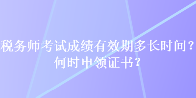 稅務(wù)師考試成績有效期多長時間？何時申領(lǐng)證書？