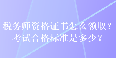 稅務(wù)師資格證書怎么領(lǐng)取？考試合格標(biāo)準(zhǔn)是多少？