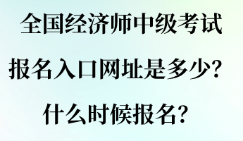 全國(guó)經(jīng)濟(jì)師中級(jí)考試報(bào)名入口網(wǎng)址是多少？什么時(shí)候報(bào)名？