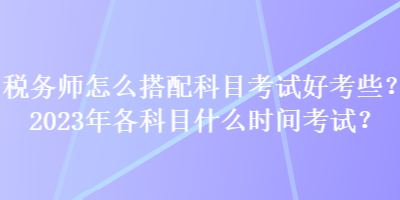 稅務(wù)師怎么搭配科目考試好考些？2023年各科目什么時(shí)間考試？