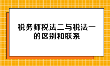 稅務(wù)師稅法二與稅法一的區(qū)別和聯(lián)系