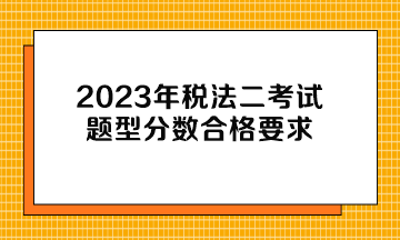 2023年稅法二考試題型分?jǐn)?shù)合格要求