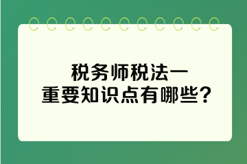 稅務(wù)師稅法一重要知識點有哪些？