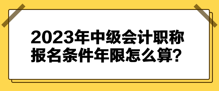 2023年中級會計(jì)職稱報(bào)名條件年限怎么算？