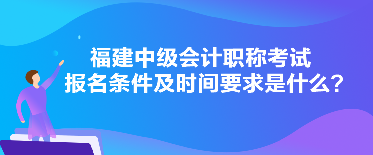 福建中級會(huì)計(jì)職稱考試報(bào)名條件及時(shí)間要求是什么？