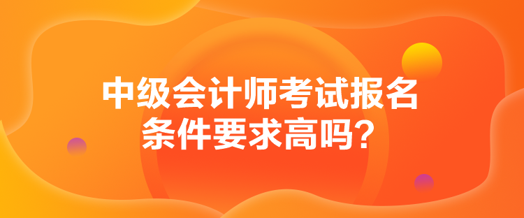 中級會計師考試報名條件要求高嗎？