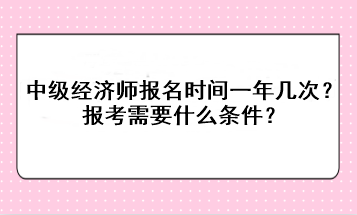 中級經(jīng)濟(jì)師報名時間一年幾次？報考需要什么條件？