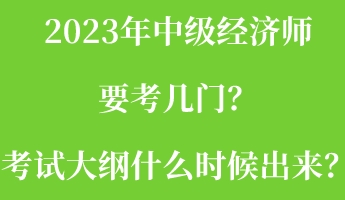 2023年中級(jí)經(jīng)濟(jì)師要考幾門(mén)？考試大綱什么時(shí)候出來(lái)？