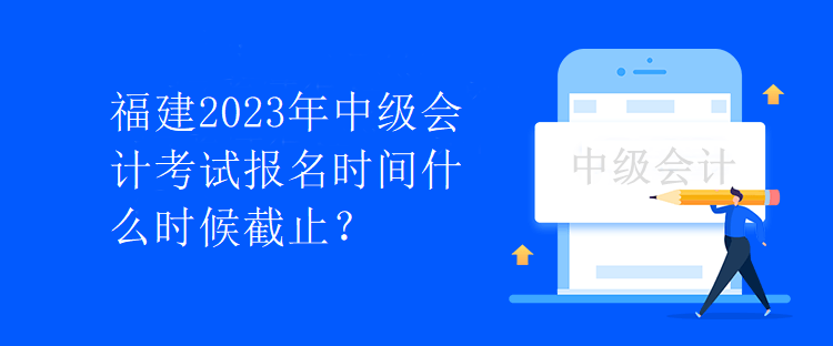 福建2023年中級(jí)會(huì)計(jì)考試報(bào)名時(shí)間什么時(shí)候截止？