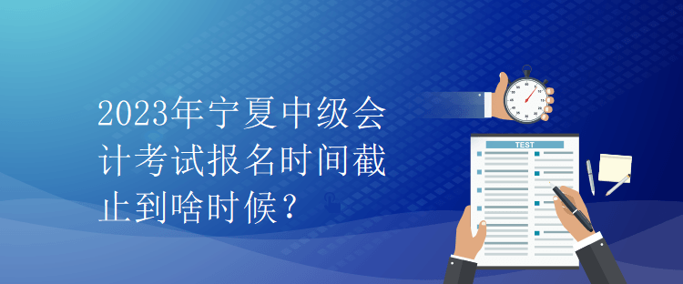 2023年寧夏中級會計考試報名時間截止到啥時候？